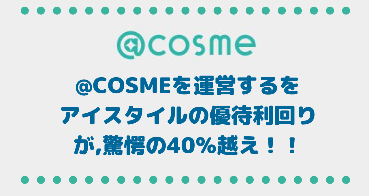 【コスメの宝庫】@cosmeを運営するをアイスタイル（3660）の株主優待は優待利回りが驚愕の40％越え！！！