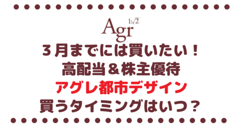 3月までに買いたい！高配当銘柄なのに株主優待もあるアグレ都市デザイン （3467） を買うタイミングはいつ？その訳は？
