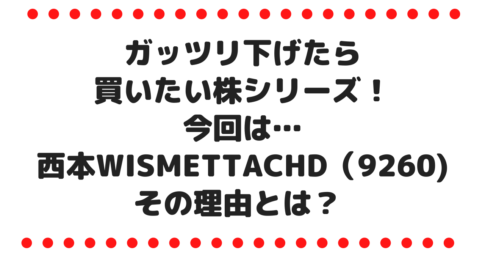 ガッツリ下げたら買いたい株シリーズ①！西本Ｗｉｓｍｅｔｔａｃホールディングス（9260)を買いたい理由とは？