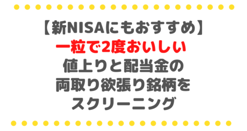 【新NISAにもおすすめ】一粒で2度おいしい 値上りと配当金の両取り欲張り銘柄をスクリーニング