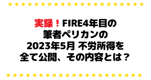 【実録！】FIRE4年目の筆者ペリカンの2023年5月の不労所得を全て公開、その内容とは？