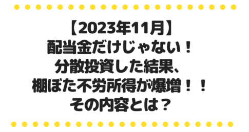 【2023年11月】 配当金だけじゃない！ 分散投資した結果、 棚ぼた不労所得が爆増！！ その内容とは？