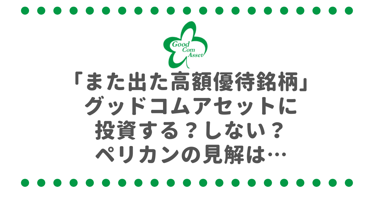 「また出た高額優待銘柄」グッドコムアセット（3475）に投資する？しない？ガチ分析をしたペリカンの見解は…