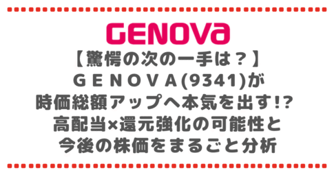 【驚愕の次の一手は？】ＧＥＮＯＶＡ(9341)が時価総額アップへ本気を出す!? 高配当×還元強化の可能性と今後の株価をまるごと分析